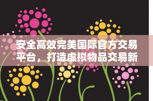 安全高效完美国际官方交易平台图片
