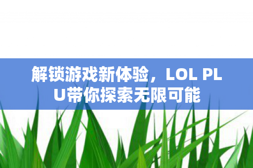 LOL PLU带你探索无限可能图片