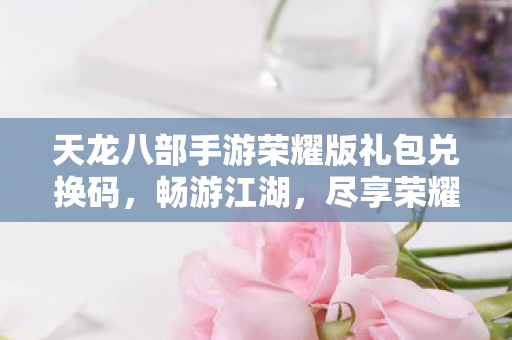 天龙八部手游荣耀版礼包兑换码图片