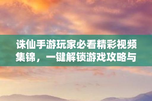 诛仙手游玩家必看精彩视频集锦图片