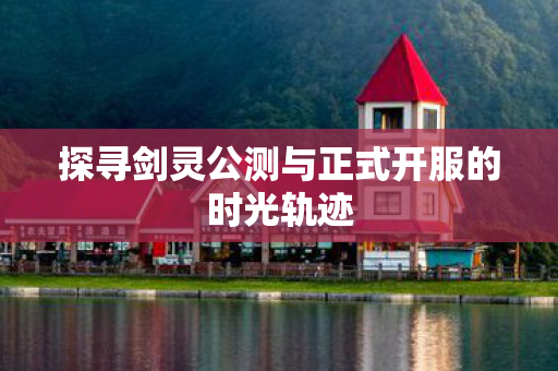 探寻剑灵公测与正式开服的时光轨迹图片