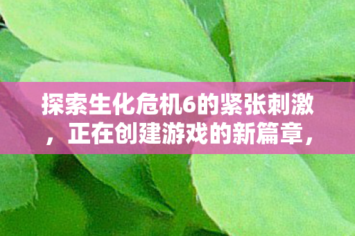 探索生化危机6的紧张刺激图片