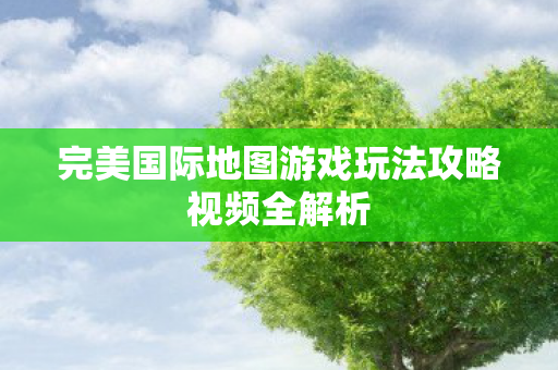 完美国际地图游戏玩法攻略视频全解析图片