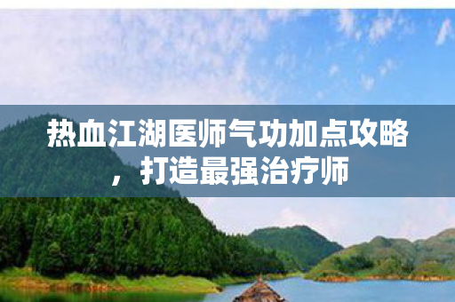 热血江湖医师气功加点攻略，打造最强治疗师