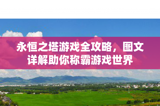 永恒之塔游戏全攻略,图文详解助你称霸游戏世界 永恒之塔游戏全攻略,图文详解助你称霸游戏世界