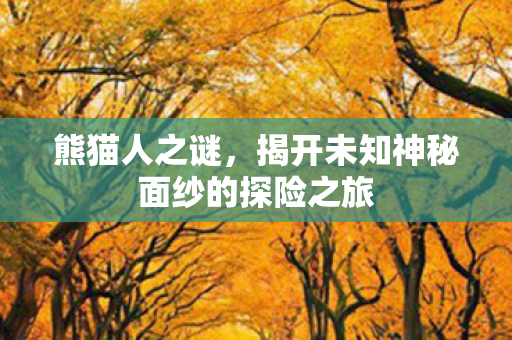 熊猫人之谜，揭开未知神秘面纱的探险之旅