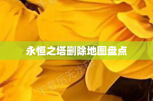 永恒之塔删除地图盘点 永恒之塔删除地图盘点