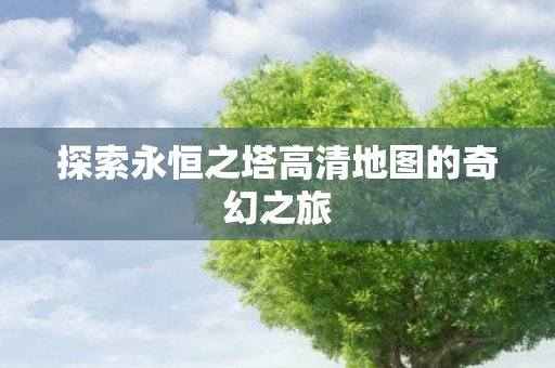 探索永恒之塔高清地图的奇幻之旅图片