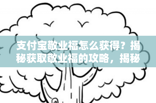 支付宝敬业福怎么获得？揭秘获取敬业福的攻略，揭秘获取敬业福的攻略，如何获得支付宝敬业福？