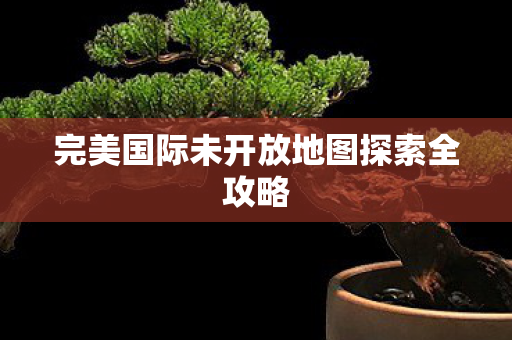 完美国际未开放地图探索全攻略图片