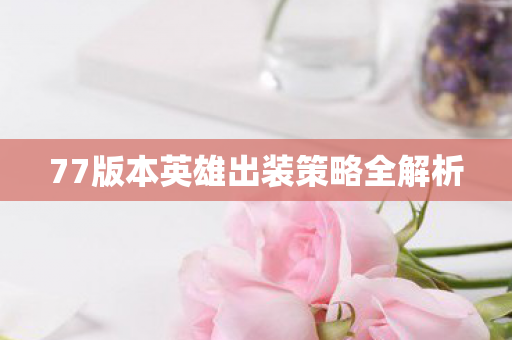 77版本英雄出装策略全解析图片