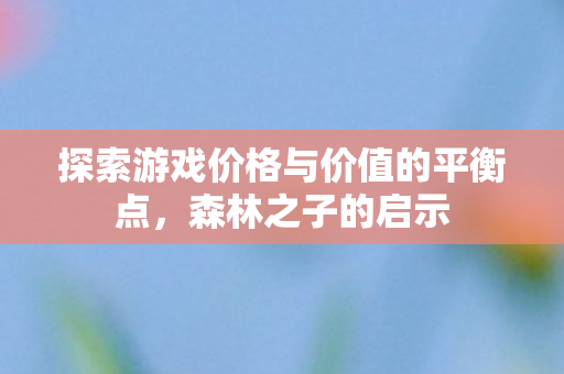 探索游戏价格与价值的平衡点图片