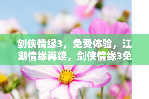 剑侠情缘3，免费体验，江湖情缘再续，剑侠情缘3免费体验，江湖情缘再续！