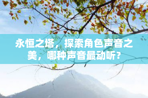 永恒之塔，探索角色声音之美，哪种声音最动听？