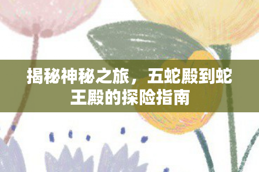 五蛇殿到蛇王殿的探险指南图片