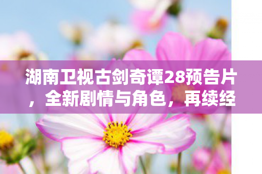 湖南卫视古剑奇谭28预告片图片