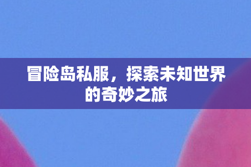 冒险岛私服，探索未知世界的奇妙之旅