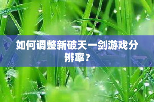 如何调整新破天一剑游戏分辨率图片