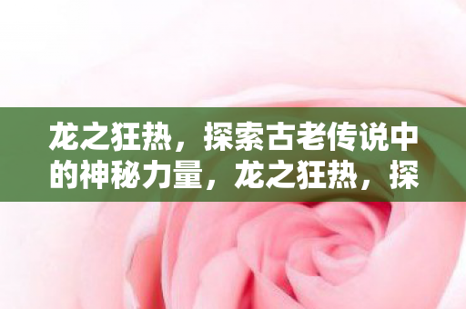 龙之狂热，探索古老传说中的神秘力量，龙之狂热，探索古老传说中的神秘力量