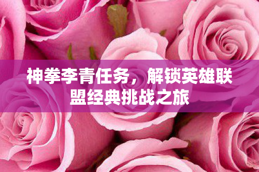 神拳李青任务,解锁英雄联盟经典挑战之旅 神拳李青任务,解锁英雄联盟经典挑战之旅