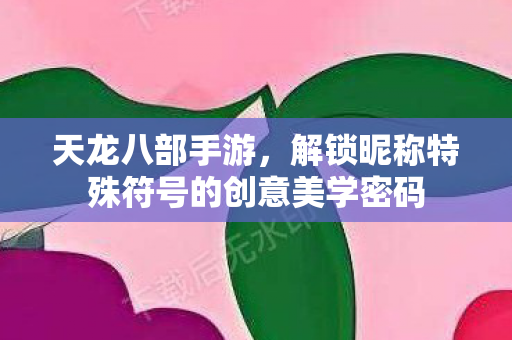 天龙八部手游，解锁昵称特殊符号的创意美学密码