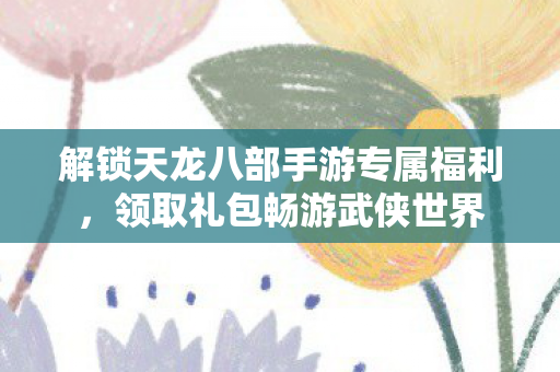解锁天龙八部手游专属福利图片
