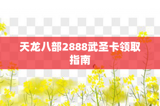 天龙八部2888武圣卡领取指南图片