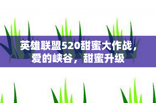英雄联盟520甜蜜大作战,爱的峡谷,甜蜜升级 英雄联盟520甜蜜大作战,爱的峡谷,甜蜜升级