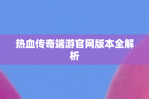 热血传奇端游官网版本全解析图片
