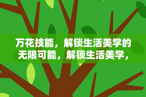 万花技能,解锁生活美学的无限可能,解锁生活美学,万花技能打造无限可能 万花技能,解锁生活美学的无限可能,解锁生活美学,万花技能打造无限可能