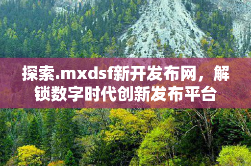 探索.mxdsf新开发布网,解锁数字时代创新发布平台 探索.mxdsf新开发布网,解锁数字时代创新发布平台