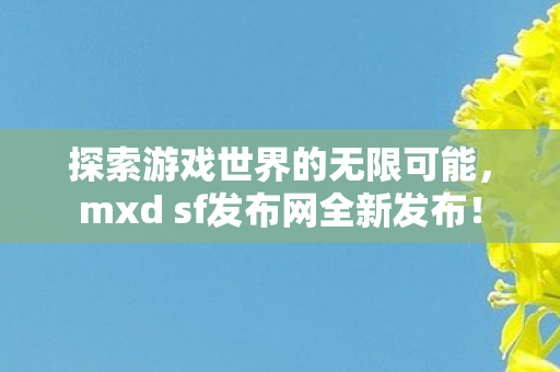 探索游戏世界的无限可能,mxd sf发布网全新发布! 探索游戏世界的无限可能,mxd sf发布网全新发布!