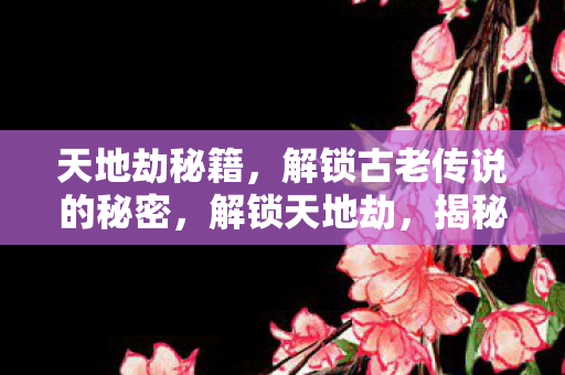 天地劫秘籍,解锁古老传说的秘密,解锁天地劫,揭秘古老传说的秘籍 天地劫秘籍,解锁古老传说的秘密,解锁天地劫,揭秘古老传说的秘籍