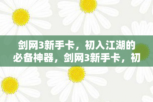 剑网3新手卡，初入江湖的必备神器，剑网3新手卡，初入江湖的必备神器