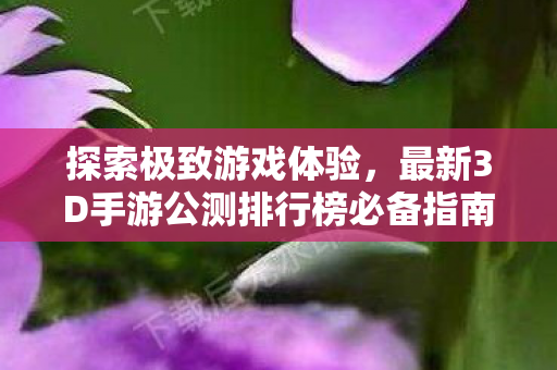 最新3D手游公测排行榜必备指南图片