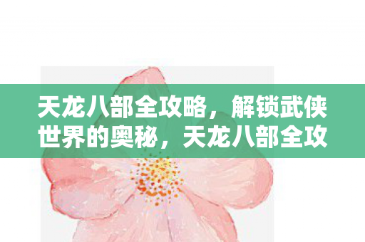 天龙八部全攻略,解锁武侠世界的奥秘,天龙八部全攻略,解锁武侠世界的奥秘 天龙八部全攻略,解锁武侠世界的奥秘,天龙八部全攻略,解锁武侠世界的奥秘