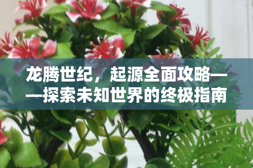 龙腾世纪,起源全面攻略——探索未知世界的终极指南,龙腾世纪,起源全面攻略——探索未知世界的终极指南 龙腾世纪,起源全面攻略——探索未知世界的终极指南,龙腾世纪,起源全面攻略——探索未知世界的终极指南