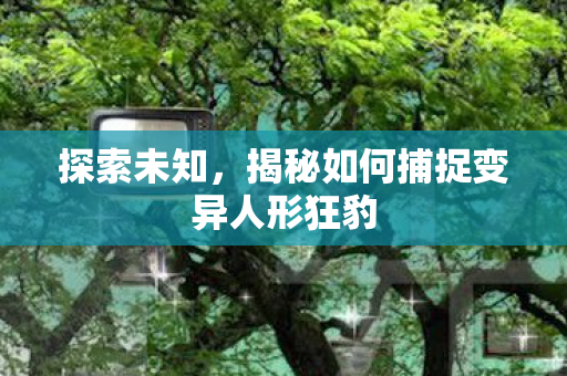 揭秘如何捕捉变异人形狂豹图片