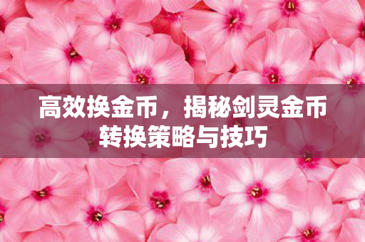 高效换金币,揭秘剑灵金币转换策略与技巧 高效换金币,揭秘剑灵金币转换策略与技巧