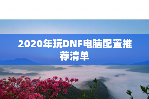 2020年玩DNF电脑配置推荐清单图片