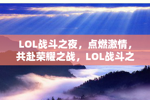 LOL战斗之夜，点燃激情，共赴荣耀之战，LOL战斗之夜，点燃激情，共赴荣耀之战