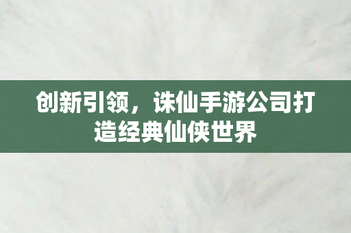 诛仙手游公司打造经典仙侠世界图片