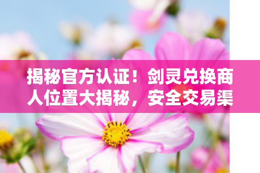 揭秘官方认证!剑灵兑换商人位置大揭秘,安全交易渠道全攻略 揭秘官方认证!剑灵兑换商人位置大揭秘,安全交易渠道全攻略