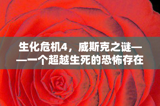 生化危机4，威斯克之谜——一个超越生死的恐怖存在，生化危机4威斯克，超越生死的恐怖存在揭秘
