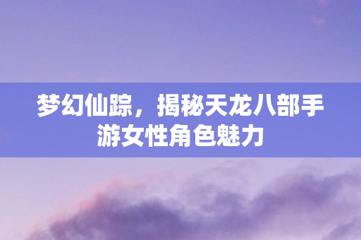 揭秘天龙八部手游女性角色魅力图片