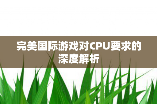 完美国际游戏对CPU要求的深度解析图片