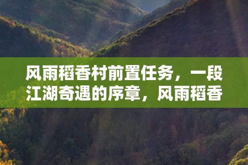 风雨稻香村前置任务,一段江湖奇遇的序章,风雨稻香村,江湖奇遇的序章 风雨稻香村前置任务,一段江湖奇遇的序章,风雨稻香村,江湖奇遇的序章