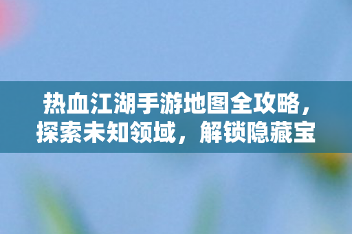 热血江湖手游地图全攻略图片