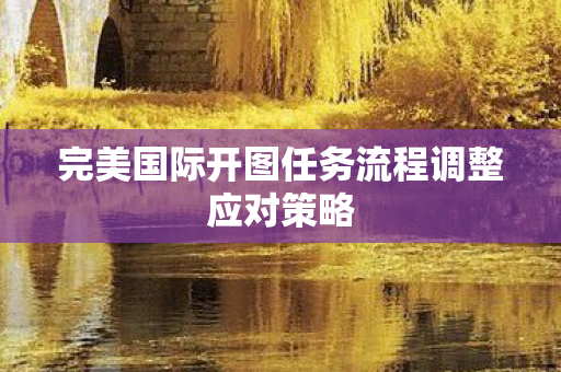 完美国际开图任务流程调整应对策略图片