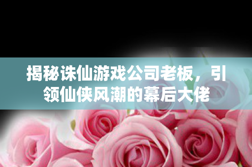 引领仙侠风潮的幕后大佬图片